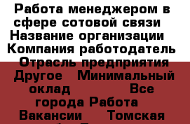 Работа менеджером в сфере сотовой связи › Название организации ­ Компания-работодатель › Отрасль предприятия ­ Другое › Минимальный оклад ­ 15 000 - Все города Работа » Вакансии   . Томская обл.,Томск г.